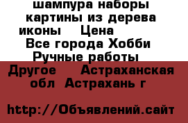 шампура,наборы,картины из дерева,иконы. › Цена ­ 1 000 - Все города Хобби. Ручные работы » Другое   . Астраханская обл.,Астрахань г.